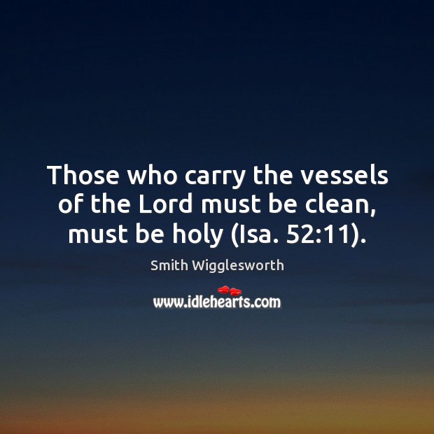 Those who carry the vessels of the Lord must be clean, must be holy (Isa. 52:11). Smith Wigglesworth Picture Quote