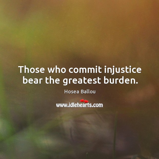 Those who commit injustice bear the greatest burden. Hosea Ballou Picture Quote