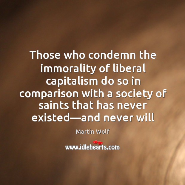 Those who condemn the immorality of liberal capitalism do so in comparison Martin Wolf Picture Quote