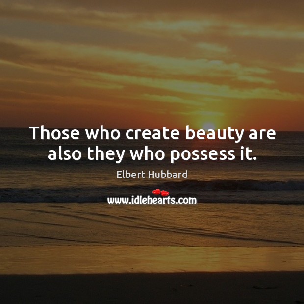 Those who create beauty are also they who possess it. Elbert Hubbard Picture Quote