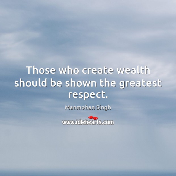 Those who create wealth should be shown the greatest respect. Manmohan Singh Picture Quote