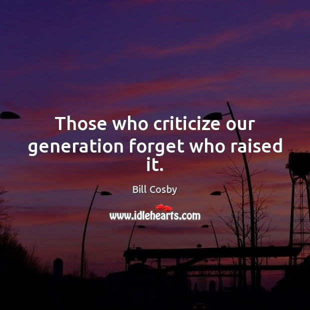 Those who criticize our generation forget who raised it. Bill Cosby Picture Quote