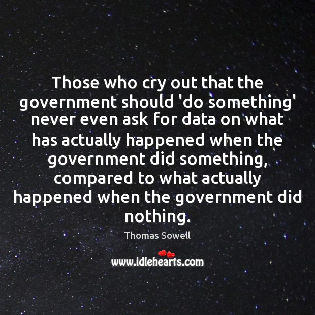 Those who cry out that the government should ‘do something’ never even Thomas Sowell Picture Quote