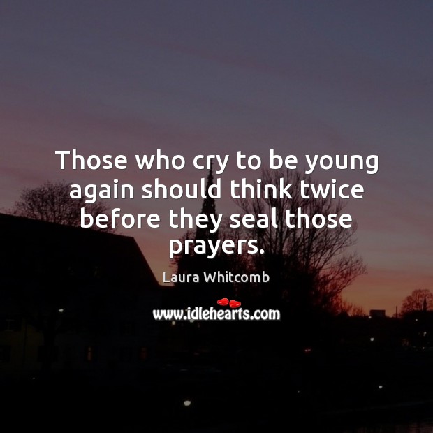 Those who cry to be young again should think twice before they seal those prayers. Laura Whitcomb Picture Quote
