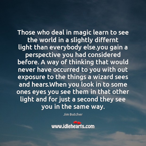 Those who deal in magic learn to see the world in a Jim Butcher Picture Quote