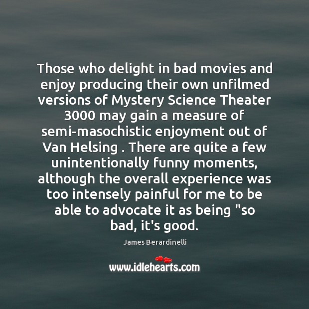 Those who delight in bad movies and enjoy producing their own unfilmed James Berardinelli Picture Quote