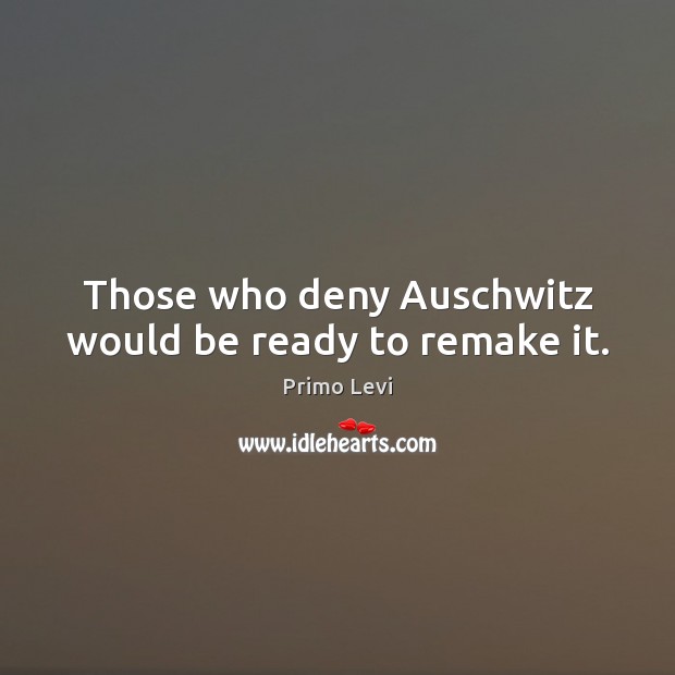 Those who deny Auschwitz would be ready to remake it. Image