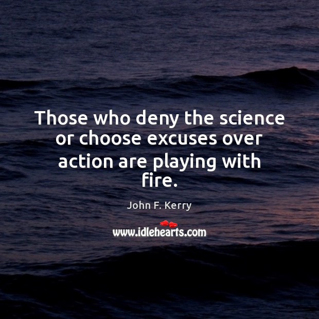 Those who deny the science or choose excuses over action are playing with fire. John F. Kerry Picture Quote