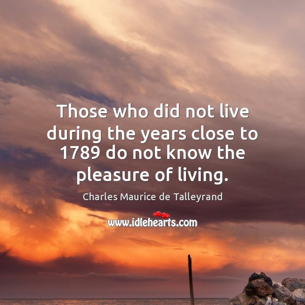 Those who did not live during the years close to 1789 do not know the pleasure of living. Charles Maurice de Talleyrand Picture Quote