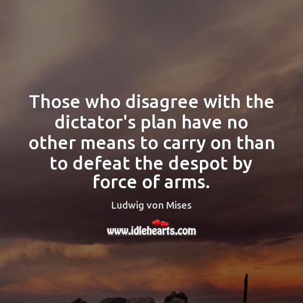 Those who disagree with the dictator’s plan have no other means to Ludwig von Mises Picture Quote