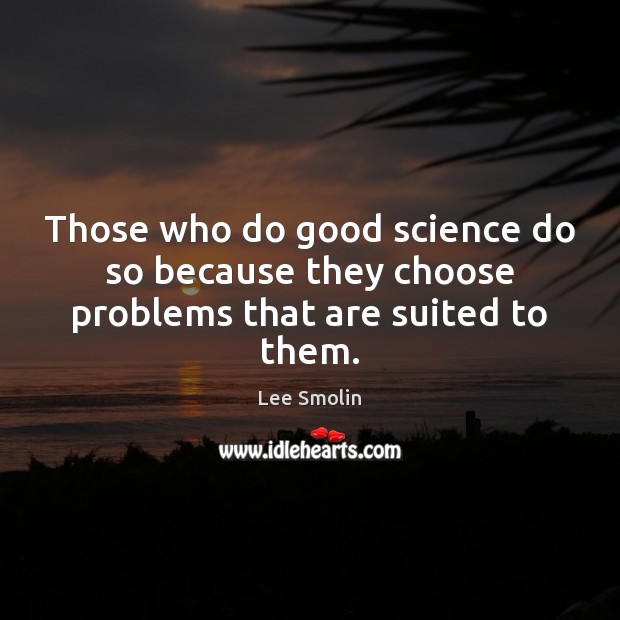 Those who do good science do so because they choose problems that are suited to them. Image