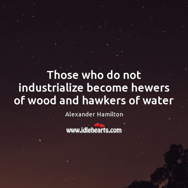 Those who do not industrialize become hewers of wood and hawkers of water Image