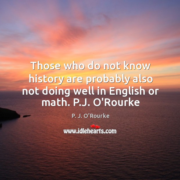 Those who do not know history are probably also not doing well P. J. O’Rourke Picture Quote