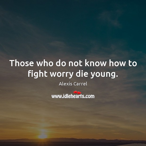 Those who do not know how to fight worry die young. Alexis Carrel Picture Quote
