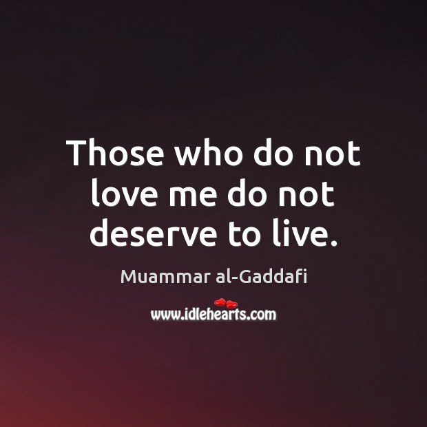 Those who do not love me do not deserve to live. Muammar al-Gaddafi Picture Quote