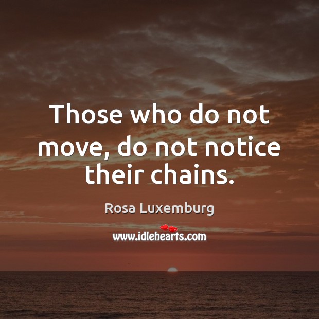 Those who do not move, do not notice their chains. Rosa Luxemburg Picture Quote