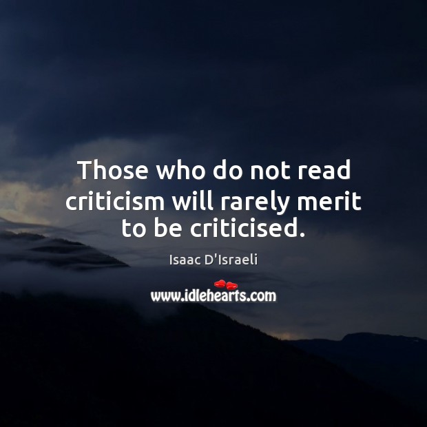 Those who do not read criticism will rarely merit to be criticised. Isaac D’Israeli Picture Quote