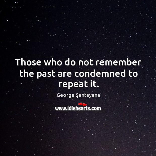 Those who do not remember the past are condemned to repeat it. George Santayana Picture Quote