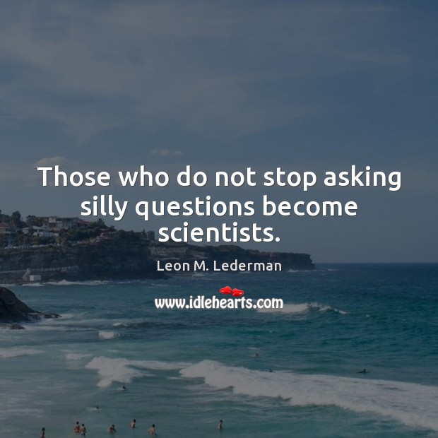 Those who do not stop asking silly questions become scientists. Leon M. Lederman Picture Quote