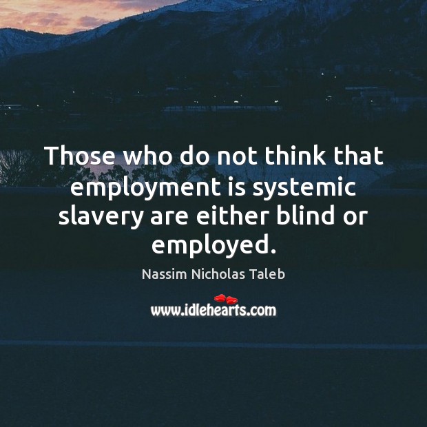Those who do not think that employment is systemic slavery are either blind or employed. Nassim Nicholas Taleb Picture Quote