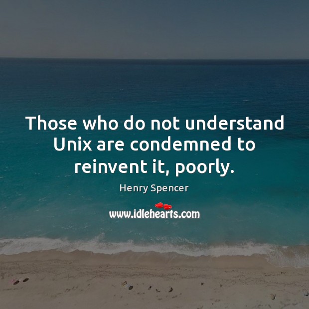 Those who do not understand Unix are condemned to reinvent it, poorly. Henry Spencer Picture Quote