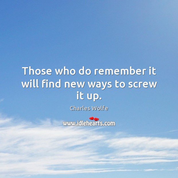 Those who do remember it will find new ways to screw it up. Charles Wolfe Picture Quote