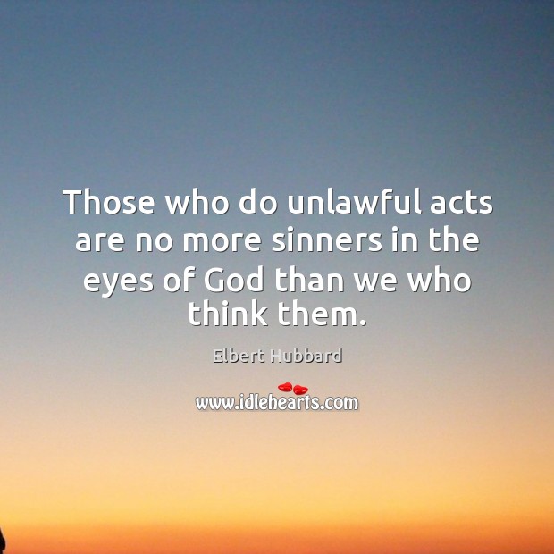 Those who do unlawful acts are no more sinners in the eyes of God than we who think them. Elbert Hubbard Picture Quote