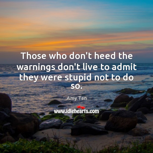 Those who don’t heed the warnings don’t live to admit they were stupid not to do so. Image