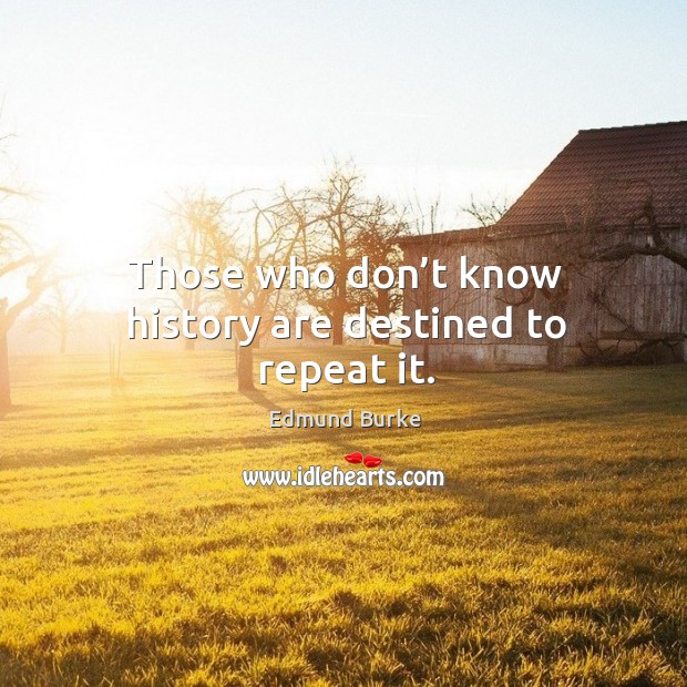 Those who don’t know history are destined to repeat it. Image