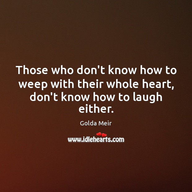 Those who don’t know how to weep with their whole heart, don’t know how to laugh either. Golda Meir Picture Quote