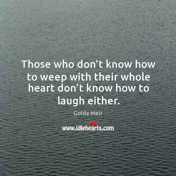 Those who don’t know how to weep with their whole heart don’t know how to laugh either. Golda Meir Picture Quote