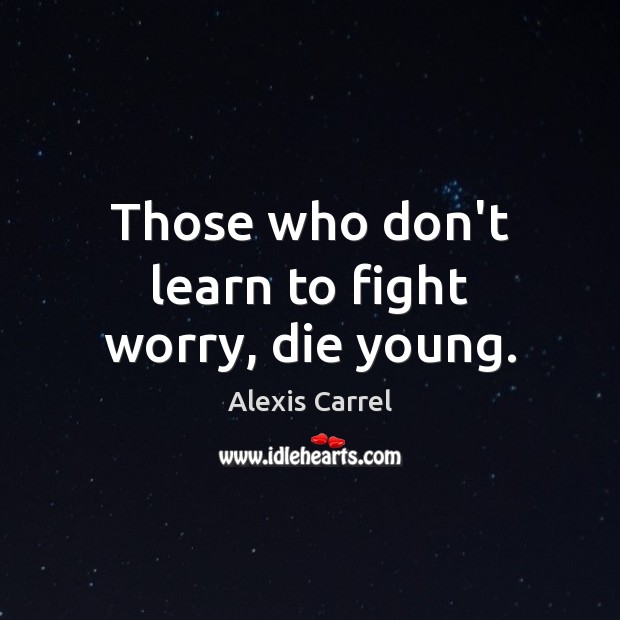Those who don’t learn to fight worry, die young. Alexis Carrel Picture Quote