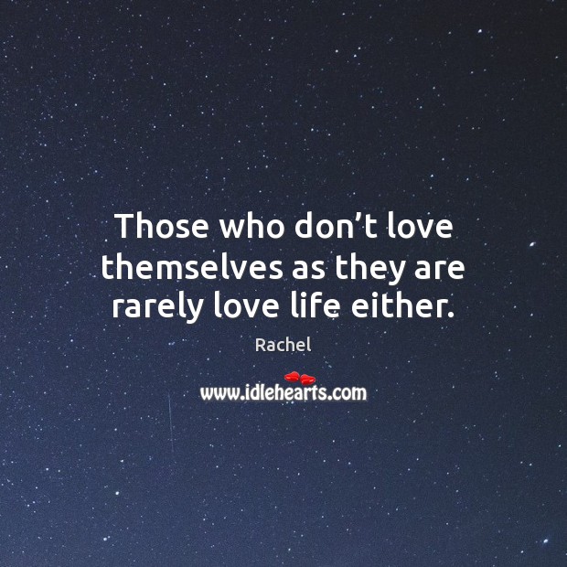 Those who don’t love themselves as they are rarely love life either. Rachel Picture Quote