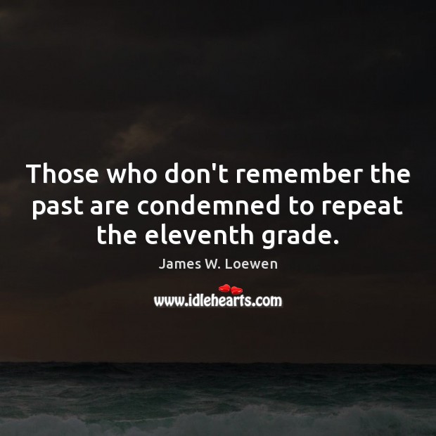 Those who don’t remember the past are condemned to repeat the eleventh grade. James W. Loewen Picture Quote