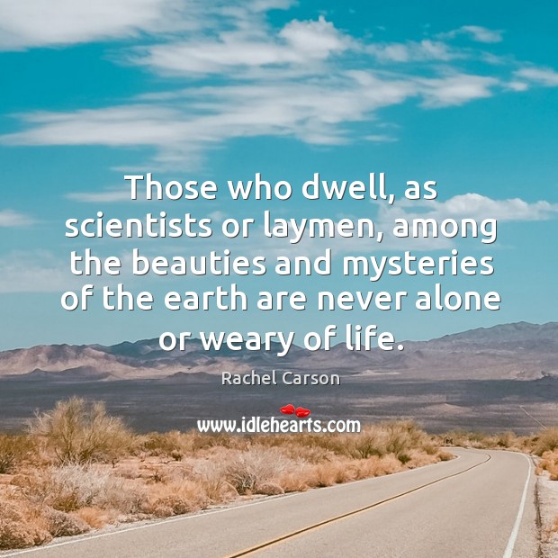 Those who dwell, as scientists or laymen, among the beauties and mysteries of the earth are never alone or weary of life. Rachel Carson Picture Quote