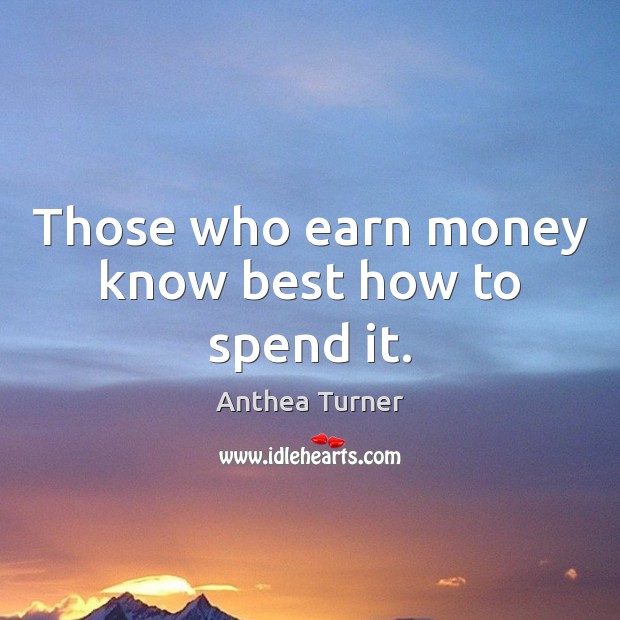 Those who earn money know best how to spend it. Anthea Turner Picture Quote