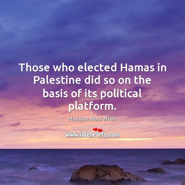 Those who elected Hamas in Palestine did so on the basis of its political platform. Hassan Nasrallah Picture Quote