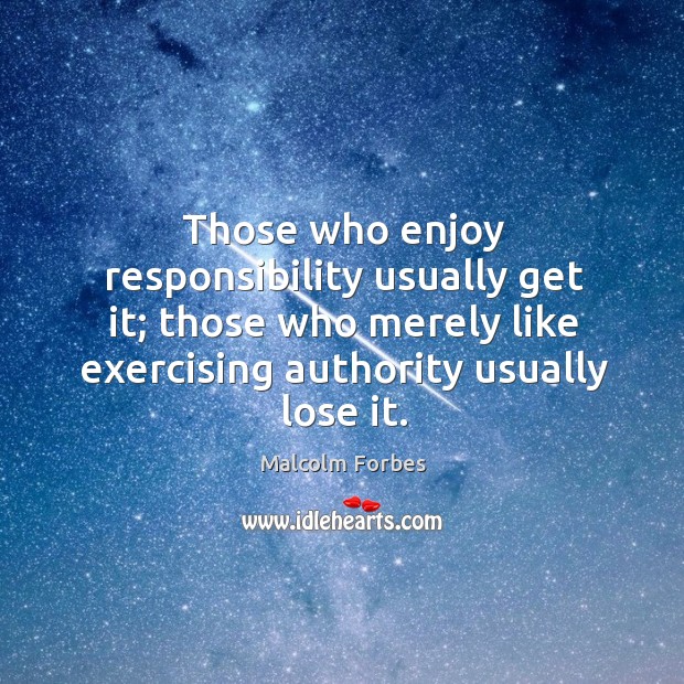 Those who enjoy responsibility usually get it; those who merely like exercising authority usually lose it. Image