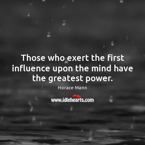 Those who exert the first influence upon the mind have the greatest power. Horace Mann Picture Quote