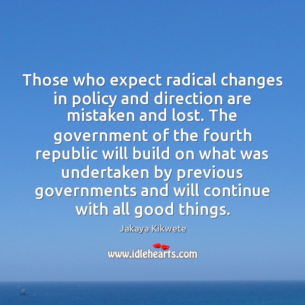 Those who expect radical changes in policy and direction are mistaken and Jakaya Kikwete Picture Quote