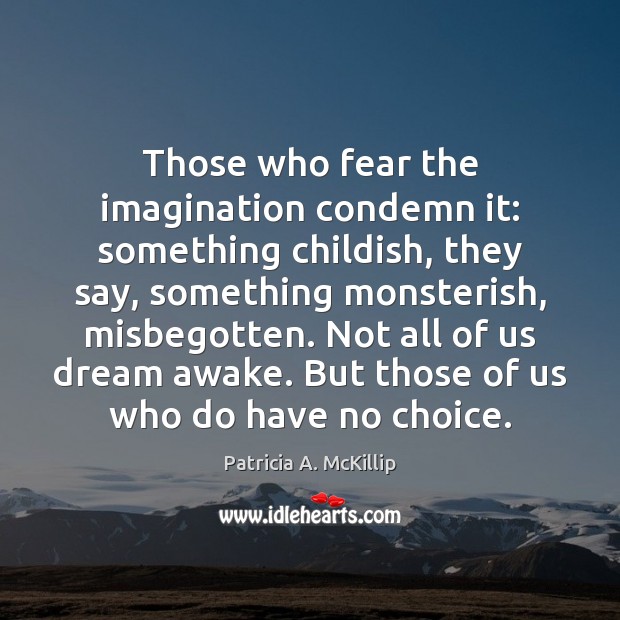 Those who fear the imagination condemn it: something childish, they say, something Patricia A. McKillip Picture Quote