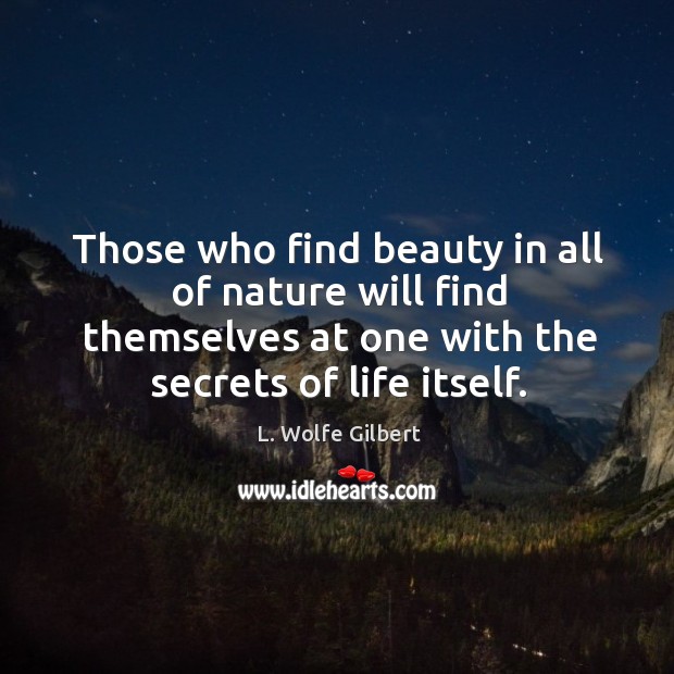 Those who find beauty in all of nature will find themselves at one with the secrets of life itself. 
