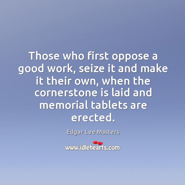 Those who first oppose a good work, seize it and make it their own, when the cornerstone is laid and memorial tablets are erected. Edgar Lee Masters Picture Quote