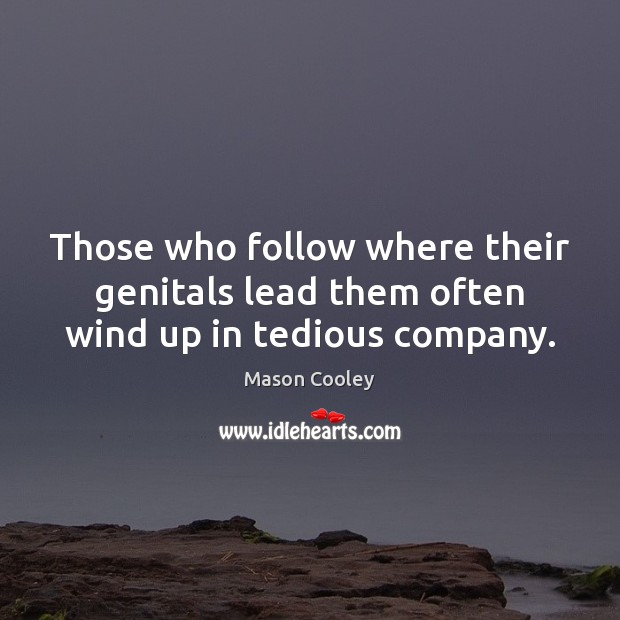 Those who follow where their genitals lead them often wind up in tedious company. Mason Cooley Picture Quote