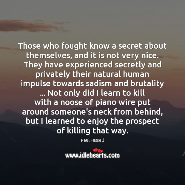 Those who fought know a secret about themselves, and it is not Paul Fussell Picture Quote