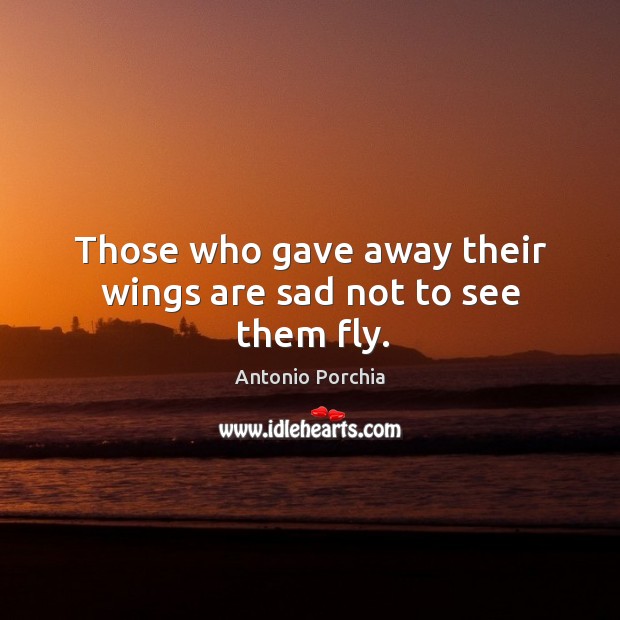Those who gave away their wings are sad not to see them fly. Antonio Porchia Picture Quote