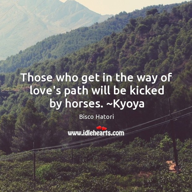 Those who get in the way of love’s path will be kicked by horses. ~Kyoya Bisco Hatori Picture Quote
