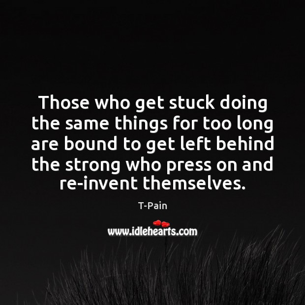 Those who get stuck doing the same things for too long are 