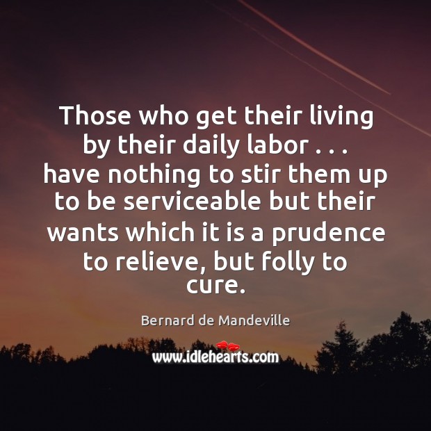 Those who get their living by their daily labor . . . have nothing to Bernard de Mandeville Picture Quote