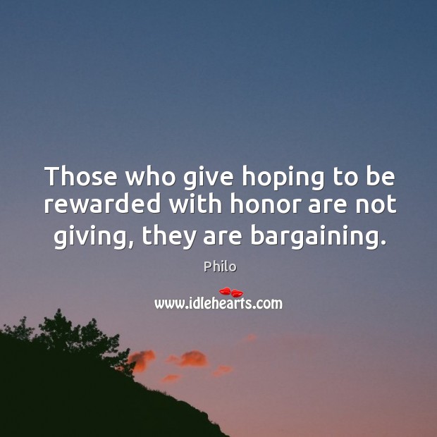 Those who give hoping to be rewarded with honor are not giving, they are bargaining. Philo Picture Quote